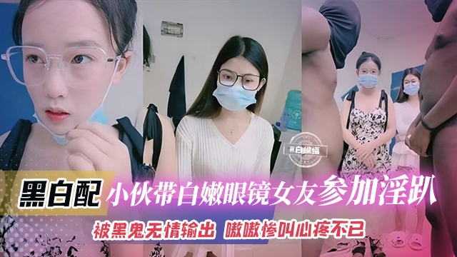 黑白配-小伙带着白嫩眼镜女友参加淫乱群P被黑鬼无情输出嗷嗷叫心疼不已 — 2026