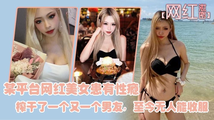 网红泄密某平台网红美女患有性瘾榨干了一个又一个男友至今无人能收服 — 2026