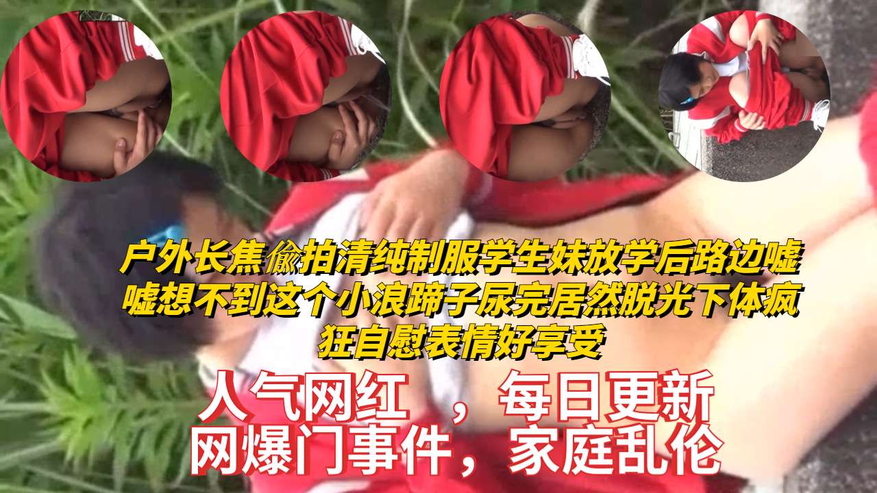 户外长焦偸拍清纯制服学生妹放学后路边嘘嘘想不到这个小浪蹄子尿完居然脱光下体疯狂自慰表情好享受 — 2026