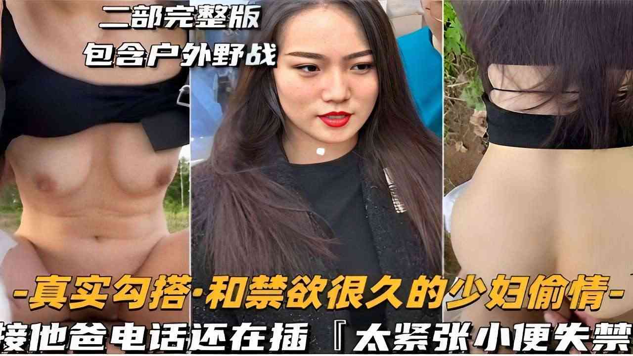 二部完整版包含户外野战-真实勾搭和禁欲很久的少妇偷情-接他爸电话还在插太紧张小便失禁 — 2026