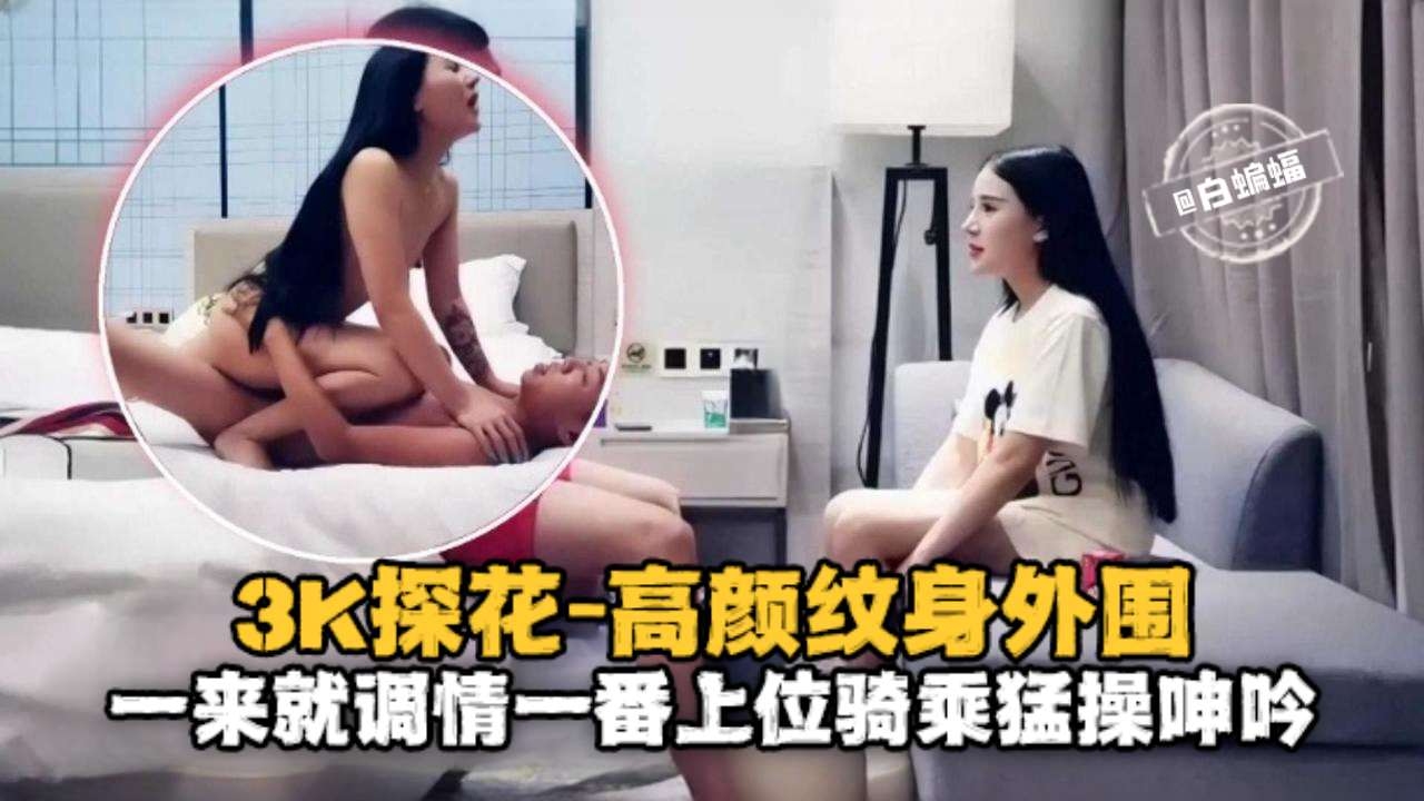 3K探花-高颜值纹身外围一来就调情一番上位骑乘猛操呻吟 — 2025