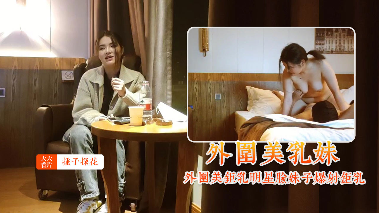 锤子探花外围美巨乳明星脸妹子爆射巨乳 — 2026