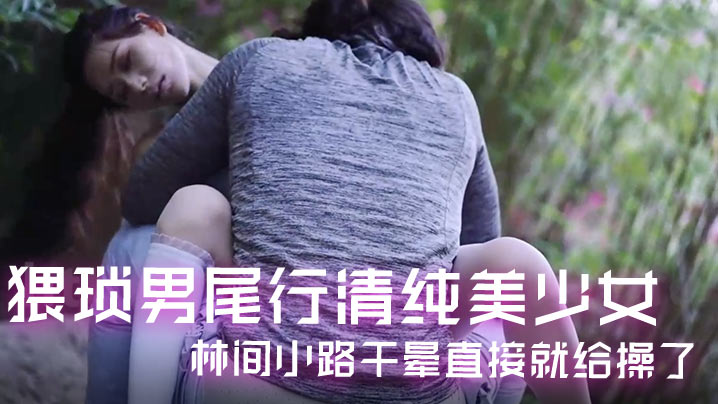 精彩剧情猥琐男尾行清纯美少女林间小路干晕直接就给操了画面感十足 — 2025