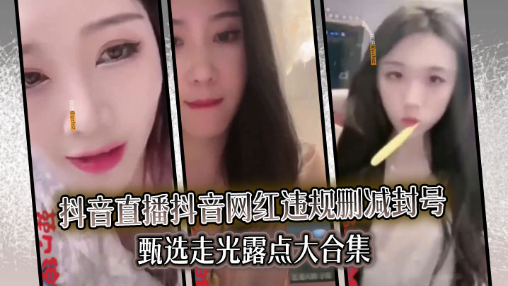 抖音网红违规直播走光露点骚穴合集 封号前极品浪叫 —